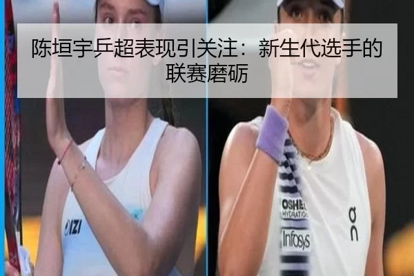 陈垣宇乒超表现引关注：新生代选手的联赛磨砺